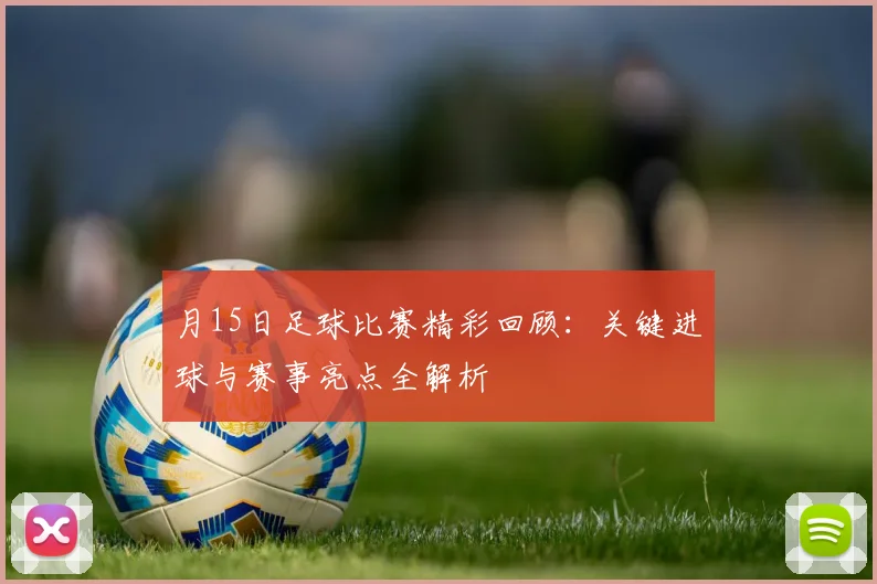 月15日足球比赛精彩回顾:关键进球与赛事亮点全解析
