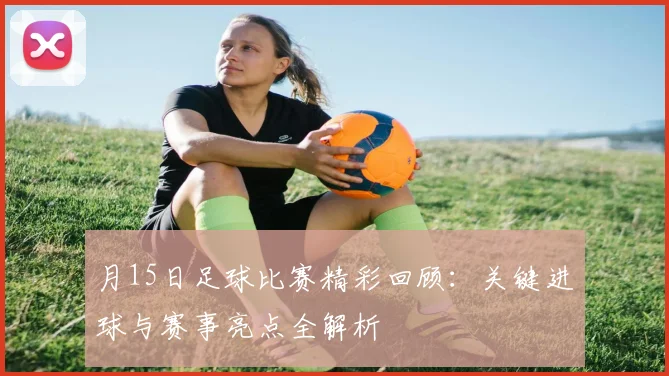 月15日足球比赛精彩回顾:关键进球与赛事亮点全解析