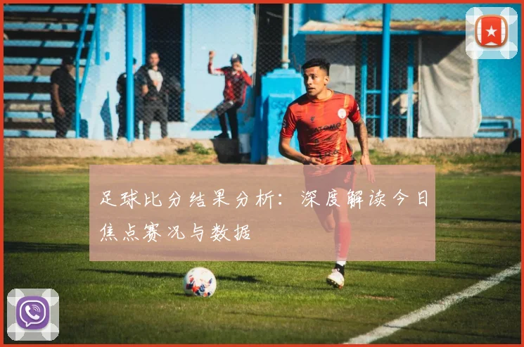 足球比分结果分析:深度解读今日焦点赛况与数据