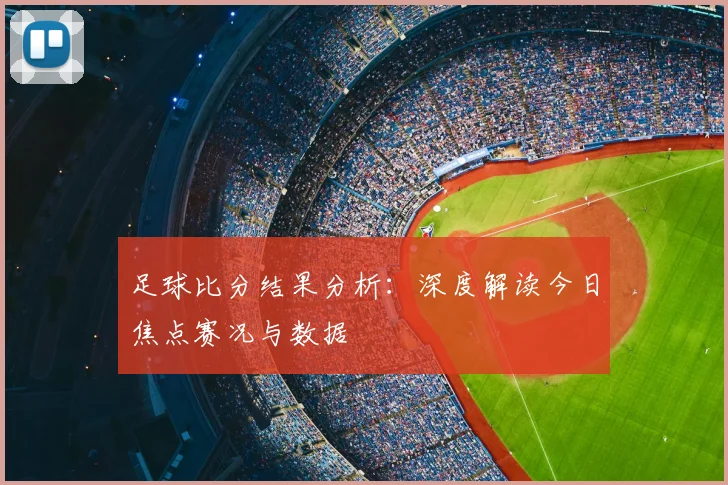 足球比分结果分析：深度解读今日焦点赛况与数据
