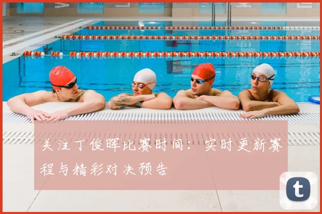 关注丁俊晖比赛时间:实时更新赛程与精彩对决预告